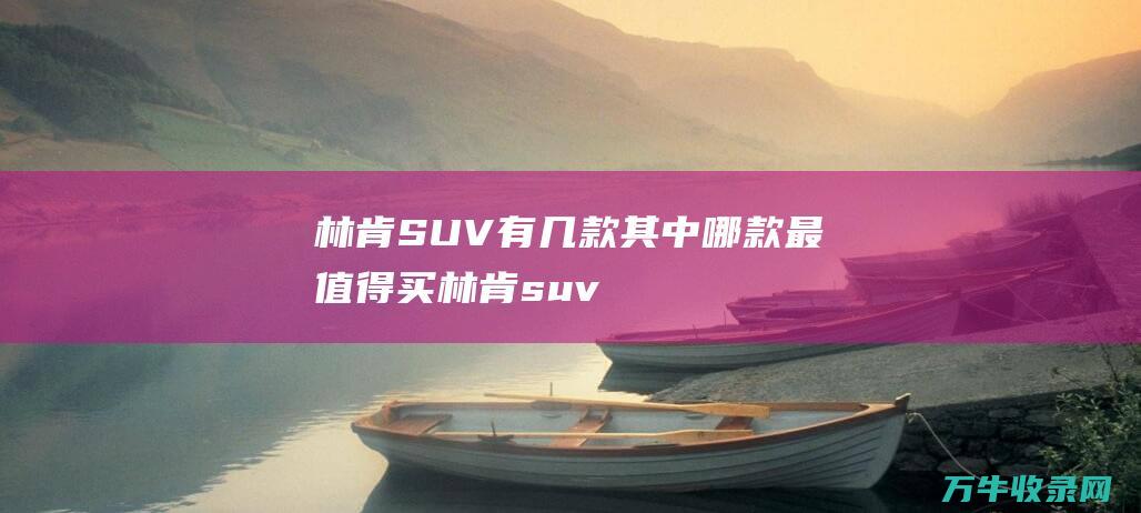 林肯SUV有几款 其中哪款最值得买 (林肯suv有几款)