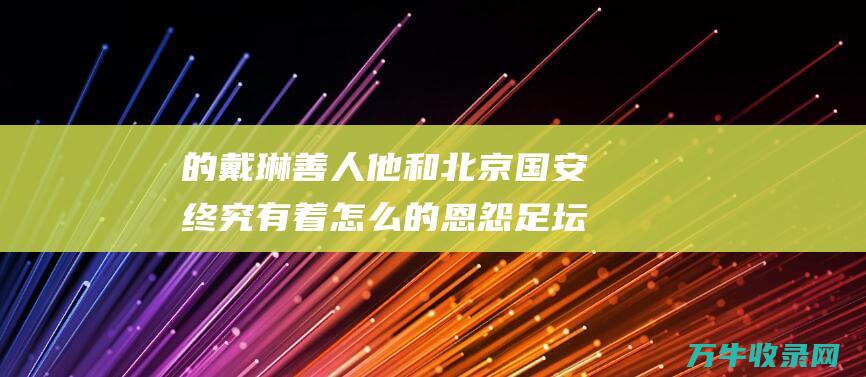 的戴琳 善人 他和北京国安终究有着怎么的恩怨 足坛 (戴琳恶人)