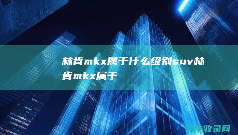 林肯mkx属于什么级别suv (林肯mkx属于什么档次)