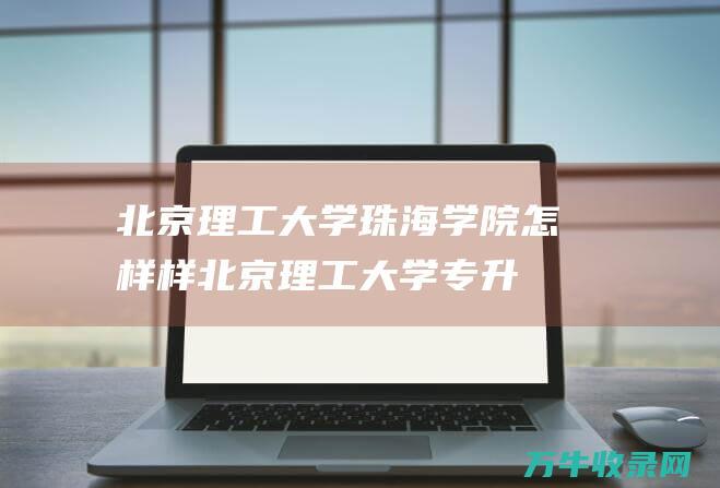 北京理工大学珠海学院怎样样 (北京理工大学专升本)