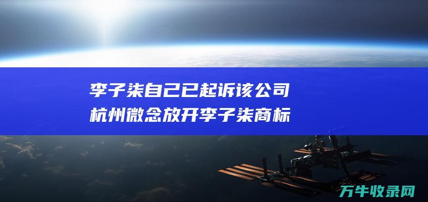 李子柒自己已起诉该公司 杭州微念放开李子柒商标被所有采纳 (李子柒自己已婚了吗)