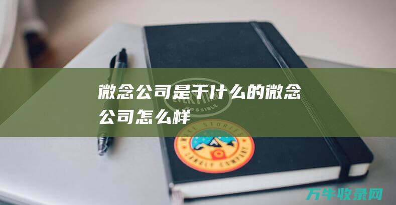 微念公司是干什么的 (微念公司怎么样)