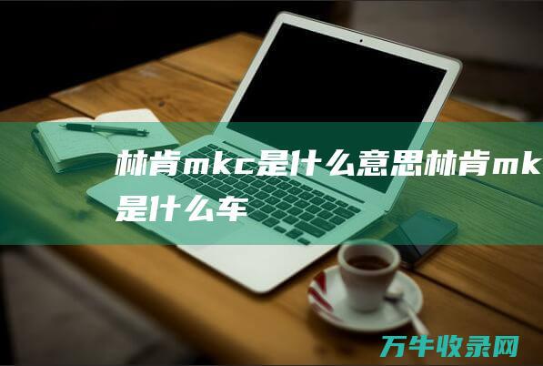 林肯mkc是什么意思 (林肯mkc是什么车)