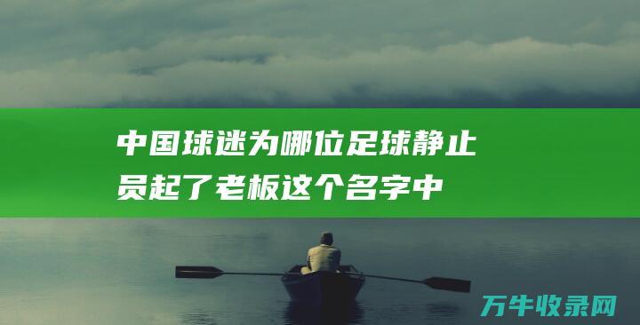 中国球迷为哪位足球静止员起了老板这个名字 (中国球迷为哪位足球运动员起名老板)