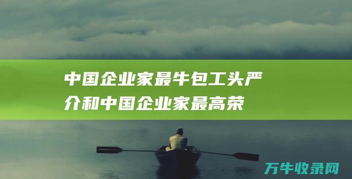 中国企业家最牛包工头严介和 (中国企业家最高荣誉)