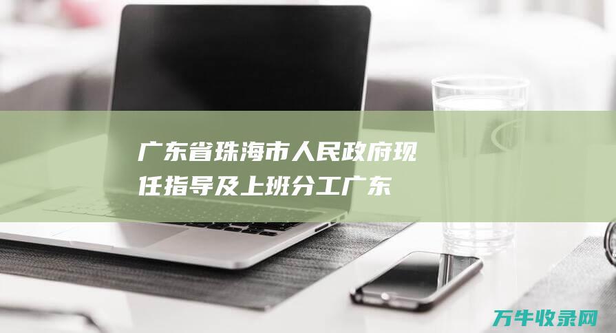 广东省珠海市人民政府现任指导及上班分工 (广东省珠海市邮政编码)