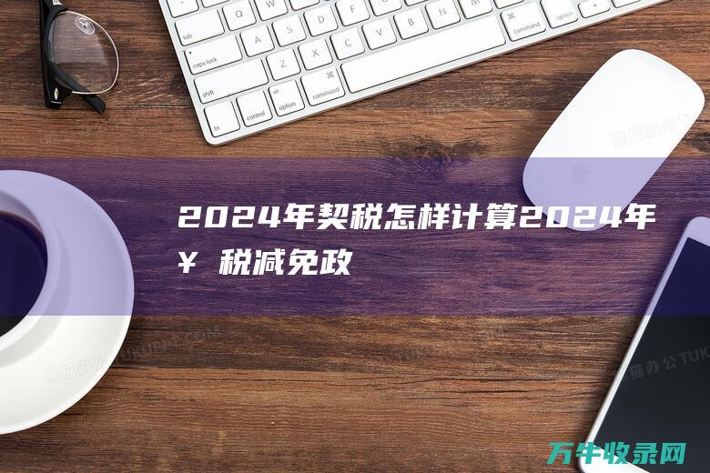 2024年契税怎样计算 (2024年契税减免政策最新公告)