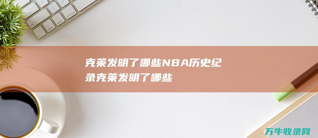 克莱发明了哪些NBA历史纪录 (克莱发明了哪些武器)