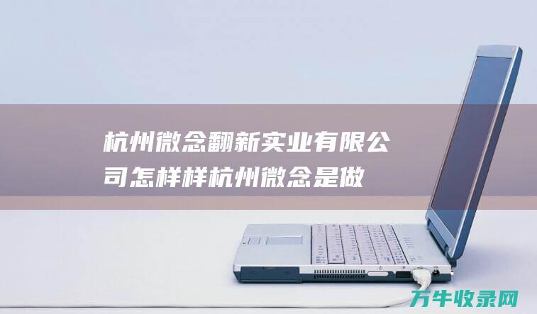 杭州微念翻新实业有限公司怎样样 (杭州微念是做什么的)