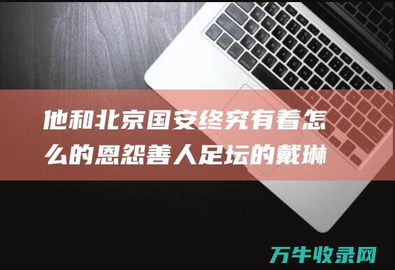 他和北京国安终究有着怎么的恩怨 善人 足坛 的戴琳 (北京国安合影)