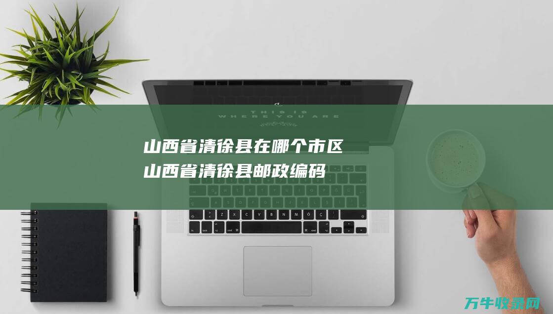 山西省清徐县在哪个市区 (山西省清徐县邮政编码)