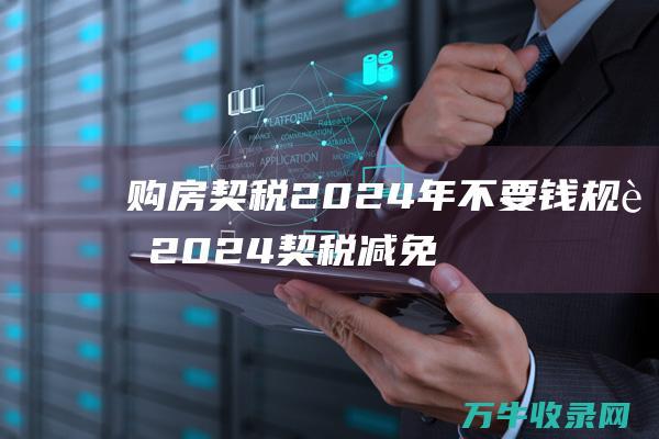 购房契税2024年不要钱规范 2024契税减免活动政策有哪些 买房契税税率 (购房契税2023标准)