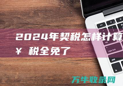 2024年契税怎样计算2024年契税全免了