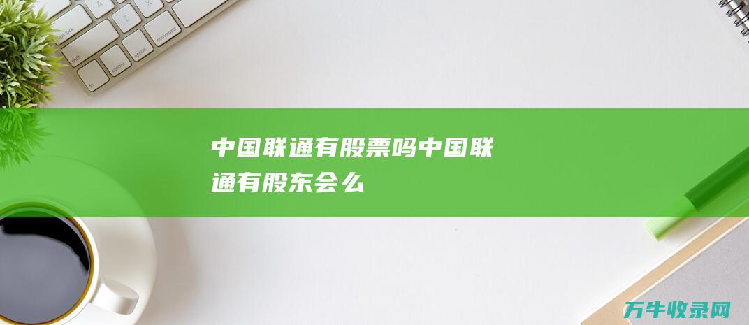 中国联通有股票吗中国联通有股东会么