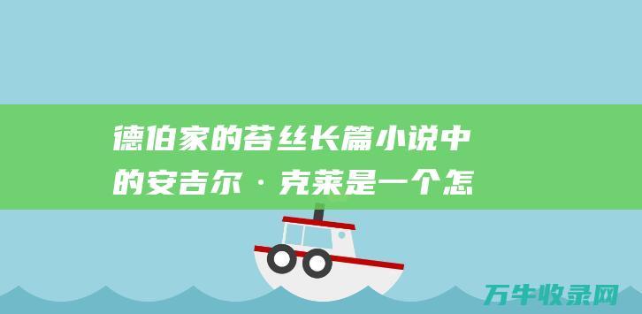 德伯家的苔丝 长篇小说 中的安吉尔·克莱 是一个怎么的人物笼统 (德伯家的苔丝百度百科)