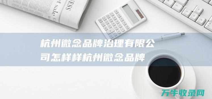 杭州微念品牌治理有限公司怎样样 (杭州微念品牌管理有限公司天眼查)