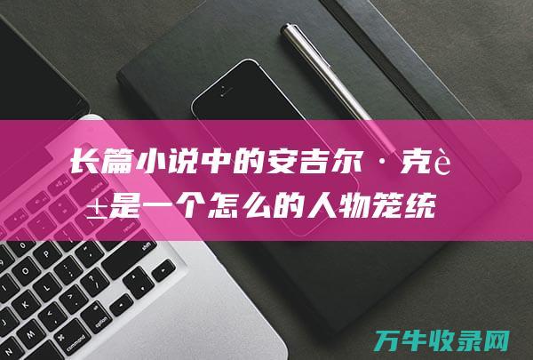 长篇小说 中的安吉尔·克莱 是一个怎么的人物笼统 德伯家的苔丝 (长篇小说中的跋是什么意思)