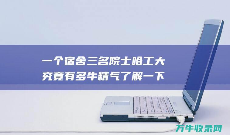 一个宿舍三名院士 哈工大究竟有多牛 精气了解一下 八百胆大鬼 (一个宿舍三个群)