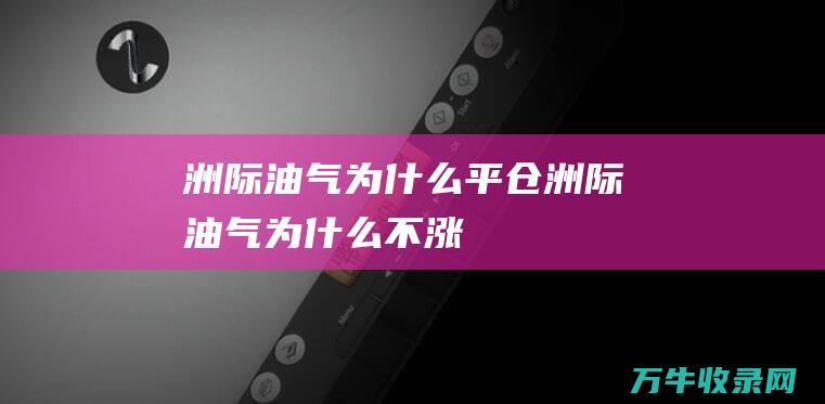 洲际油气为什么平仓 (洲际油气为什么不涨)