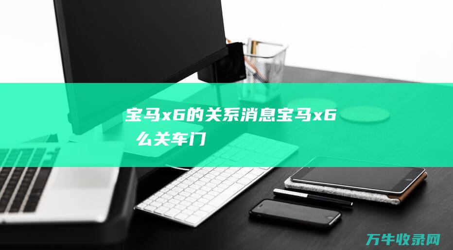 宝马x6的关系消息宝马x6怎么关车门