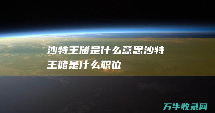 沙特王储是什么意思沙特王储是什么职位