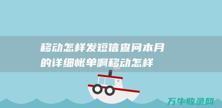 移动怎样发短信查问本月的详细帐单啊 (移动怎样发短信查话费)