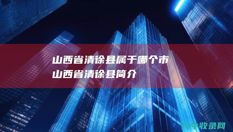 山西省清徐县属于哪个市 (山西省清徐县简介)