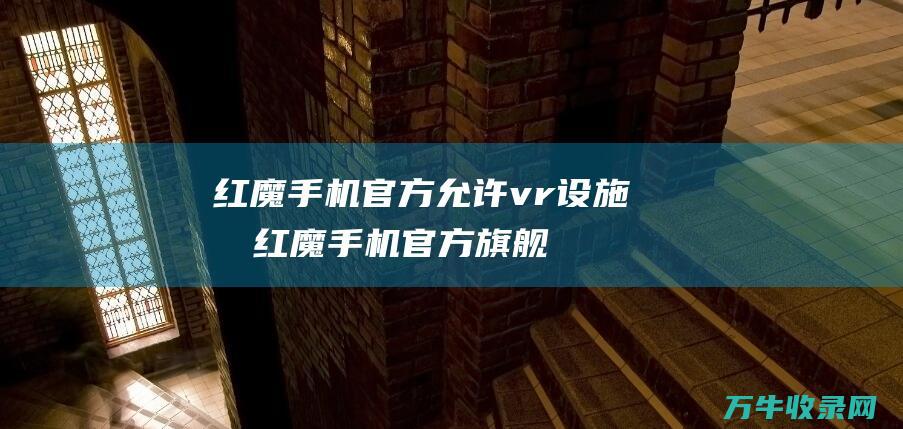 红魔手机官方允许vr设施吗 (红魔手机官方旗舰店官网)