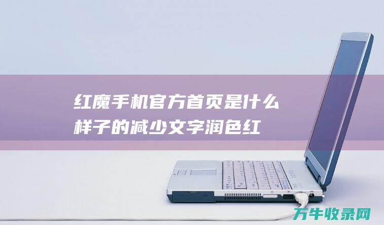 红魔手机官方首页是什么样子的减少文字润色红