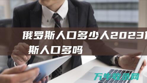 俄罗斯人口多少人2023 (俄罗斯人口多吗)