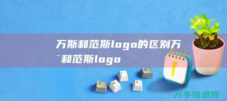 万斯和范斯logo的区别 (万斯和范斯logo的区别图片)