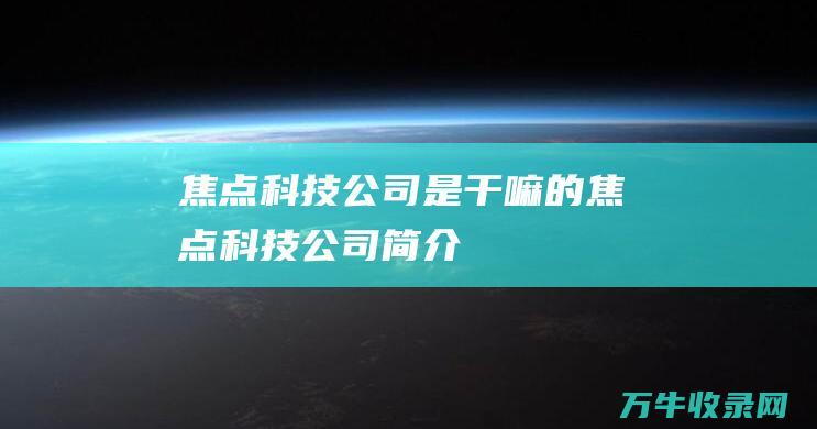 焦点科技公司是干嘛的焦点科技公司简介