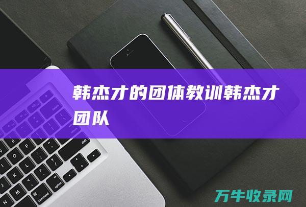 韩杰才的团体教训 (韩杰才团队)