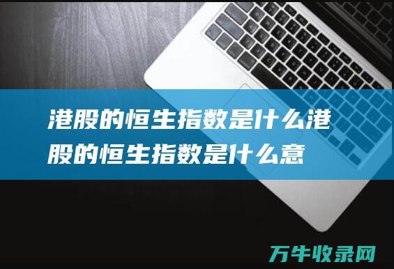 港股的恒生指数是什么 (港股的恒生指数是什么意思)