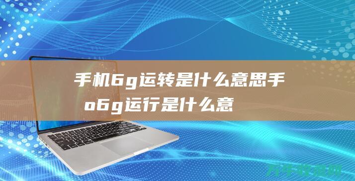 手机6g运转是什么意思 (手机6g运行是什么意思)