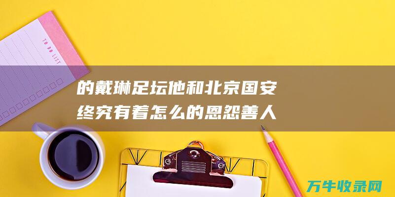 的戴琳 足坛 他和北京国安终究有着怎么的恩怨 善人 (戴琳足球)