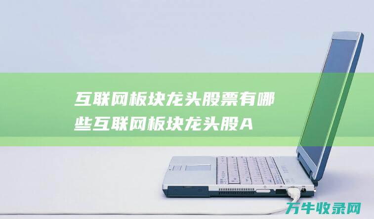 互联网板块龙头股票有哪些互联网板块龙头股A