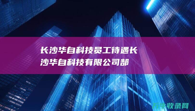 长沙华自科技员工待遇长沙华自科技有限公司郜