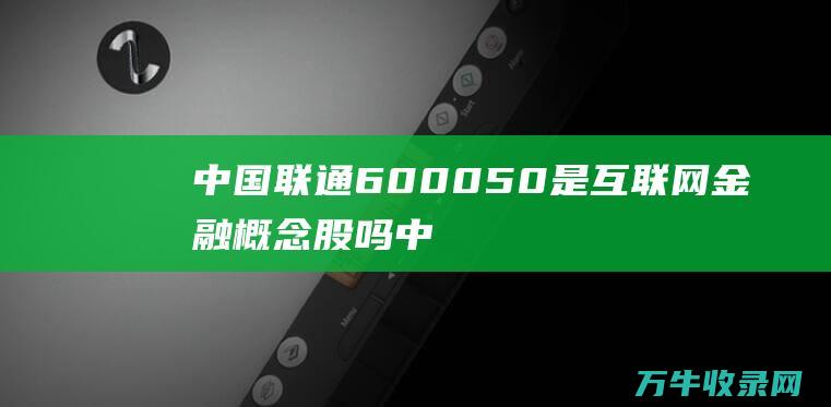 中国联通600050是互联网金融概念股吗 (中国联通60050)