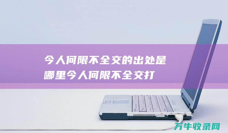 今人何限不全交 的出处是哪里 (今人何限不全交打三个数字)