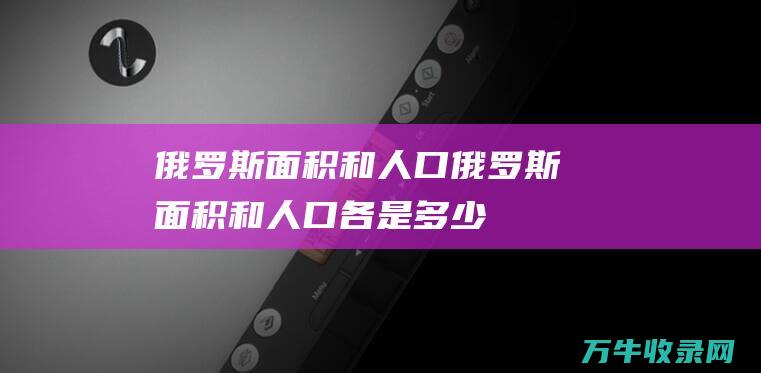 俄罗斯面积和人口俄罗斯面积和人口各是多少