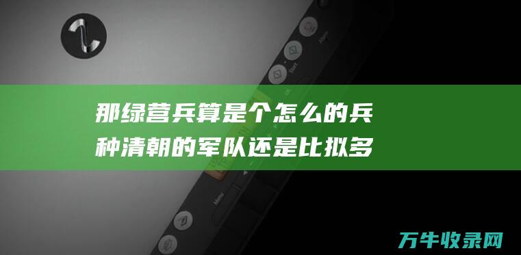 那绿营兵算是个怎么的兵种 清朝的军队还是比拟多的 (绿营兵力)