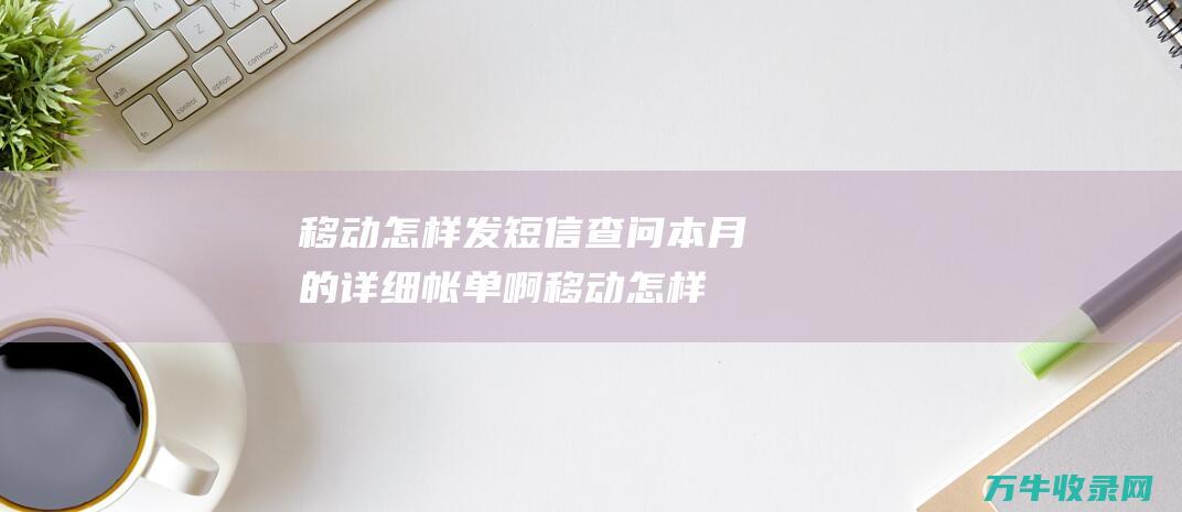 移动怎样发短信查问本月的详细帐单啊移动怎样