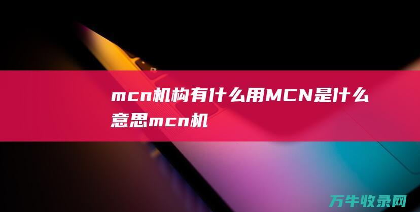 mcn机构有什么用 MCN是什么意思 (mcn机构有什么好处)