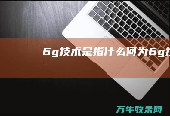 6g技术是指什么何为6g技术