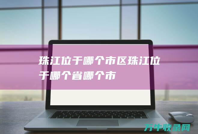 珠江位于哪个市区 (珠江位于哪个省哪个市)