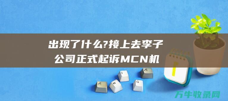 出现了什么?接上去 李子柒公司正式起诉 MCN 机构杭州微念 (打火匣中士兵擦破火匣出现了什么)