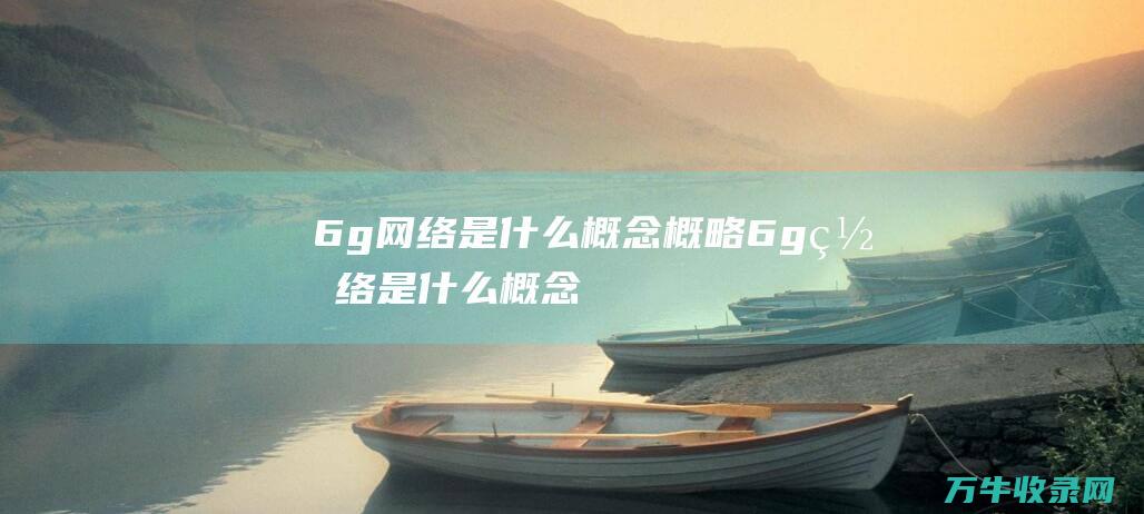 6g网络是什么概念概略 (6g网络是什么概念)