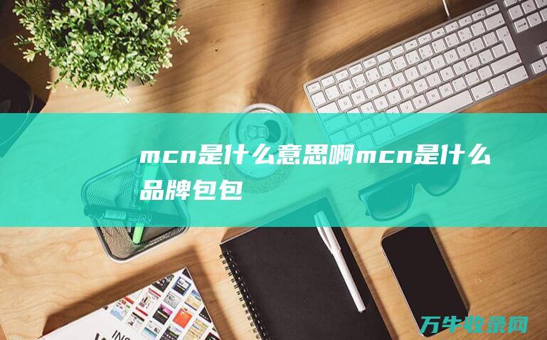 mcn是什么意思啊 (mcn是什么品牌包包)