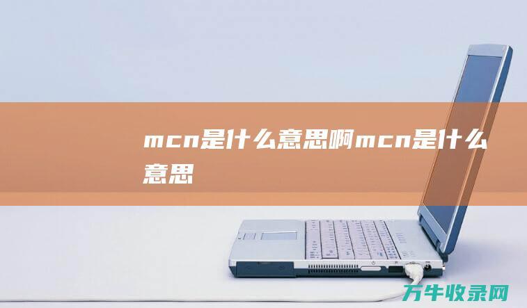 mcn是什么意思啊 (mcn是什么意思)